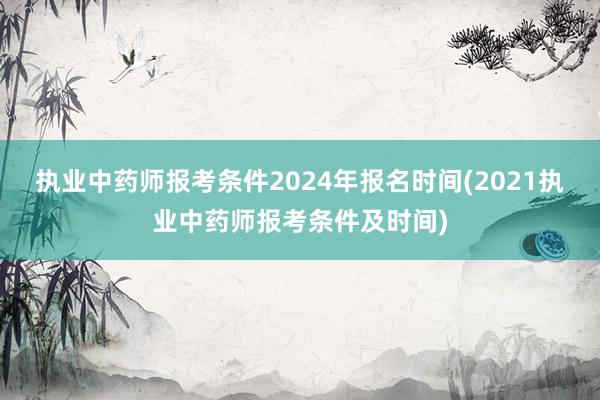 执业中药师报考条件2024年报名时间(2021执业中药师报考