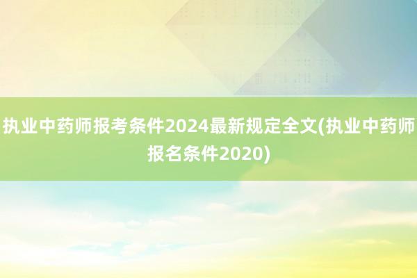 执业中药师报考条件2024最新规定全文(执业中药师报名条件2020)