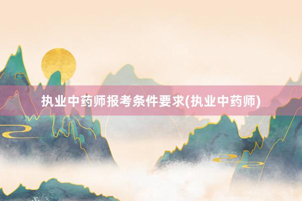 执业中药师报考条件要求(执业中药师)