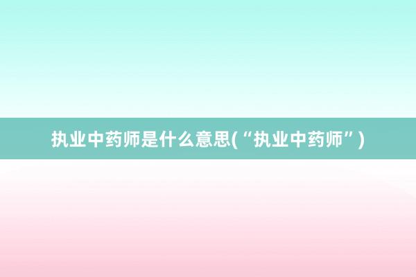 执业中药师是什么意思(“执业中药师”)