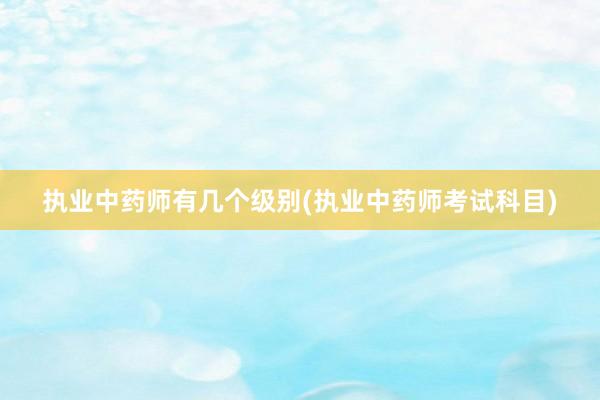 执业中药师有几个级别(执业中药师考试科目)