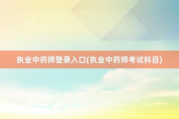 执业中药师登录入口(执业中药师考试科目)