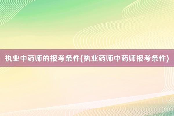 执业中药师的报考条件(执业药师中药师报考条件)