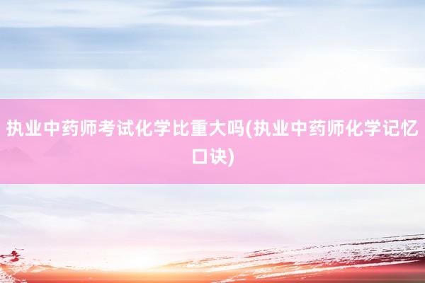 执业中药师考试化学比重大吗(执业中药师化学记忆口诀)
