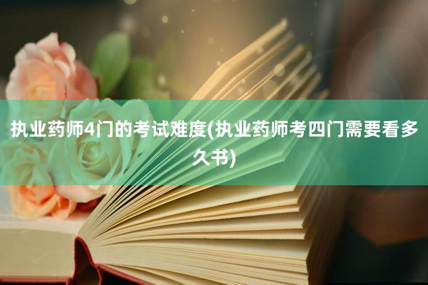 执业药师4门的考试难度(执业药师考四门需要看多久书)