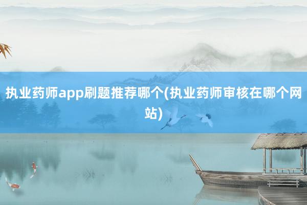 执业药师app刷题推荐哪个(执业药师审核在哪个网站)