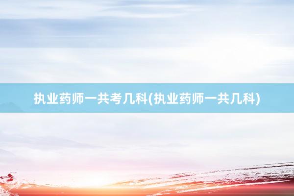 执业药师一共考几科(执业药师一共几科)