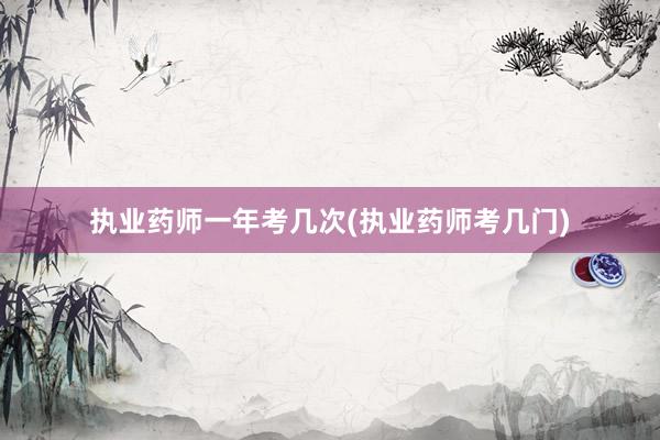 执业药师一年考几次(执业药师考几门)