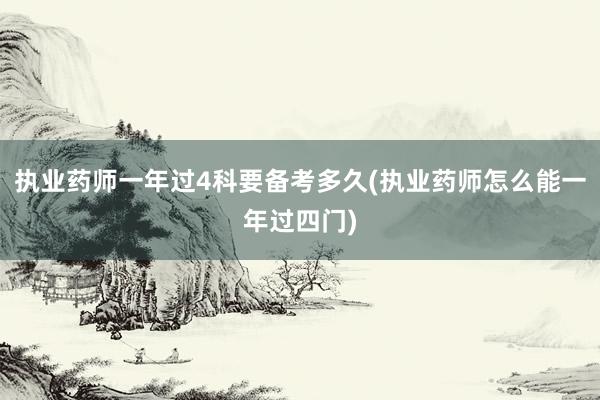 执业药师一年过4科要备考多久(执业药师怎么能一年过四门)