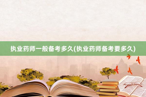 执业药师一般备考多久(执业药师备考要多久)