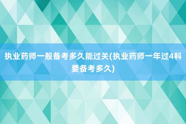 执业药师一般备考多久能过关(执业药师一年过4科要备考多久)