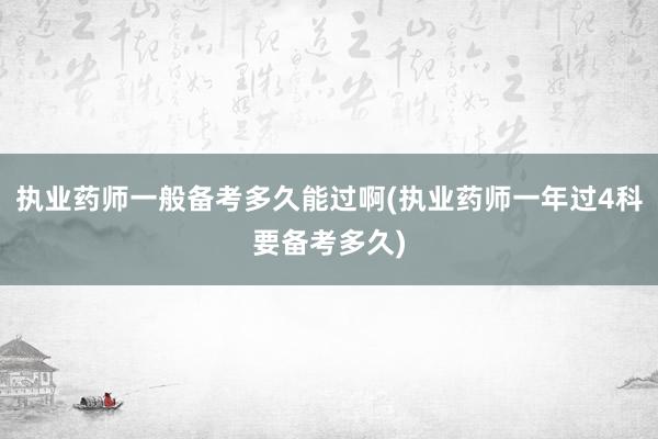 执业药师一般备考多久能过啊(执业药师一年过4科要备考多久)