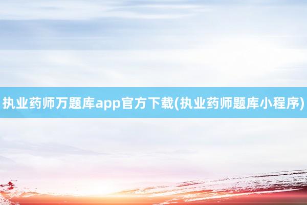 执业药师万题库app官方下载(执业药师题库小程序)