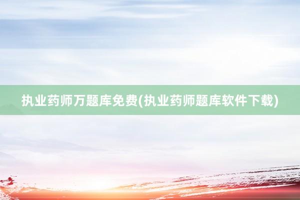 执业药师万题库免费(执业药师题库软件下载)