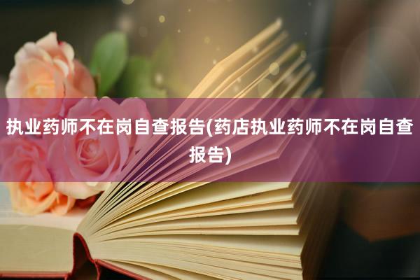 执业药师不在岗自查报告(药店执业药师不在岗自查报告)