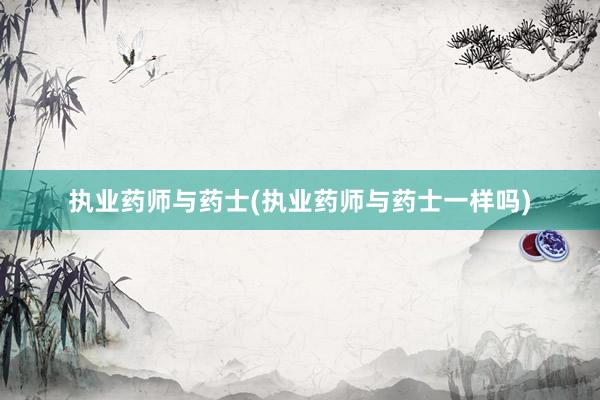 执业药师与药士(执业药师与药士一样吗)