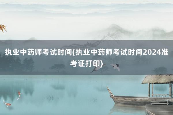 执业中药师考试时间(执业中药师考试时间2024准考证打印)