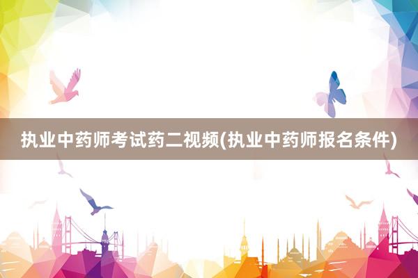 执业中药师考试药二视频(执业中药师报名条件)