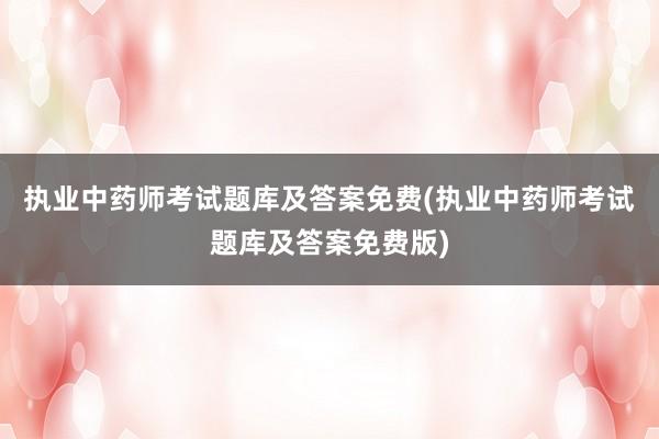 执业中药师考试题库及答案免费(执业中药师考试题库及答案免费版)