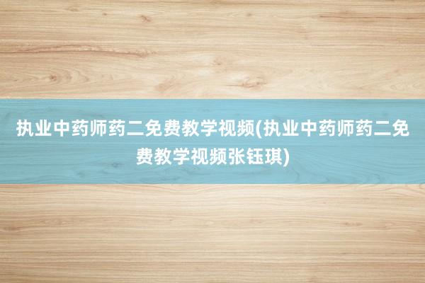 执业中药师药二免费教学视频(执业中药师药二免费教学视频张钰琪