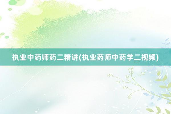 执业中药师药二精讲(执业药师中药学二视频)