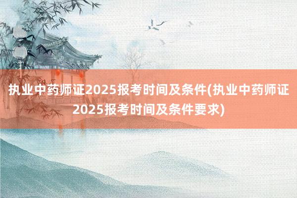 执业中药师证2025报考时间及条件(执业中药师证2025报考时间及条件要求)