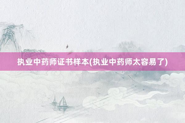 执业中药师证书样本(执业中药师太容易了)