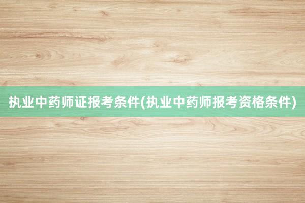 执业中药师证报考条件(执业中药师报考资格条件)