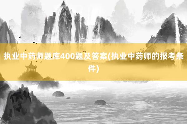 执业中药师题库400题及答案(执业中药师的报考条件)