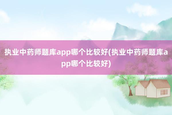 执业中药师题库app哪个比较好(执业中药师题库app哪个比较好)