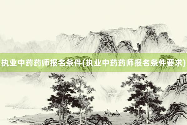 执业中药药师报名条件(执业中药药师报名条件要求)