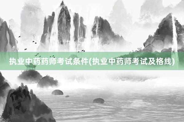 执业中药药师考试条件(执业中药师考试及格线)