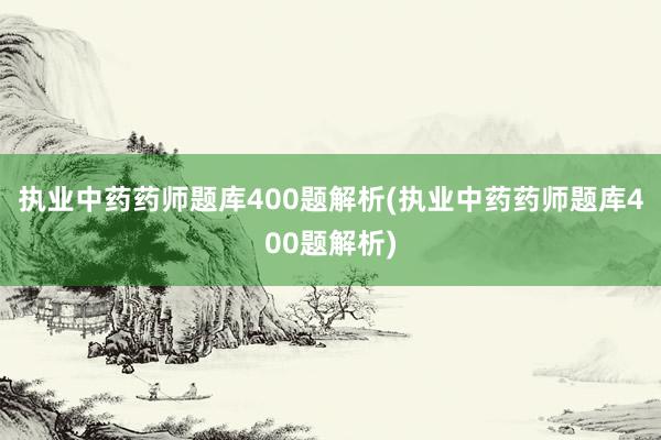 执业中药药师题库400题解析(执业中药药师题库400题解析)