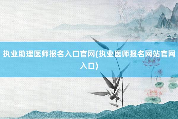 执业助理医师报名入口官网(执业医师报名网站官网入口)