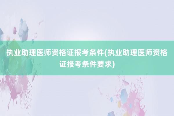 执业助理医师资格证报考条件(执业助理医师资格证报考条件要求)
