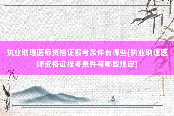 执业助理医师资格证报考条件有哪些(执业助理医师资格证报考条件有哪些规定)
