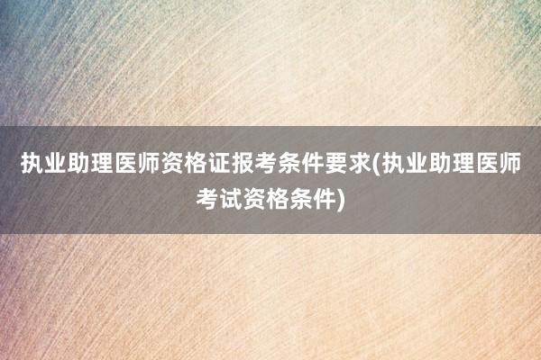 执业助理医师资格证报考条件要求(执业助理医师考试资格条件)