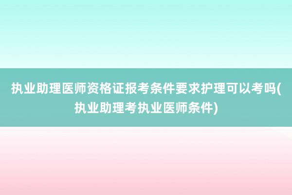 执业助理医师资格证报考条件要求护理可以考吗(执业助理考执业医师条件)