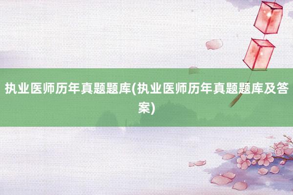执业医师历年真题题库(执业医师历年真题题库及答案)