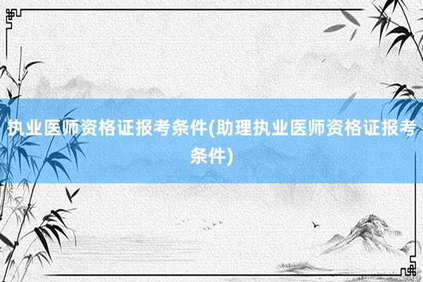 执业医师资格证报考条件(助理执业医师资格证报考条件)