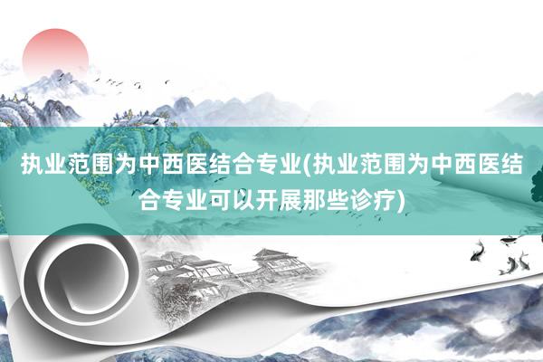 执业范围为中西医结合专业(执业范围为中西医结合专业可以开展那