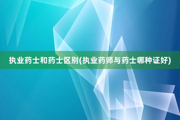 执业药士和药士区别(执业药师与药士哪种证