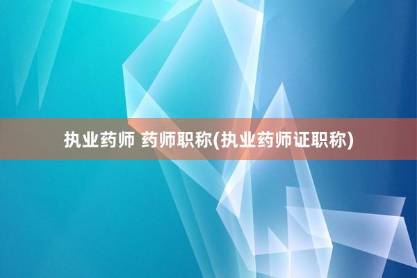 执业药师 药师职称(执业药师证职称)