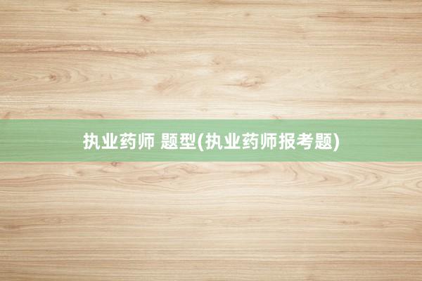 执业药师 题型(执业药师报考题)