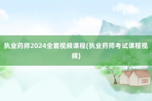 执业药师2024全套视频课程(执业药师考试课程视频)