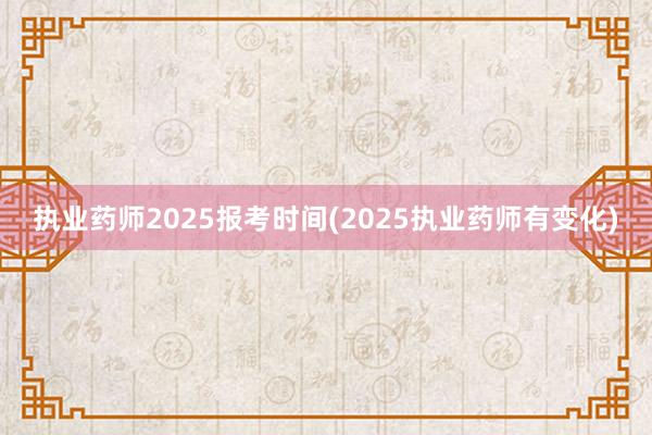 执业药师2025报考时间(2025执业药师有变化)