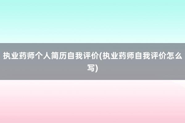 执业药师个人简历自我评价(执业药师自我评价怎么写)
