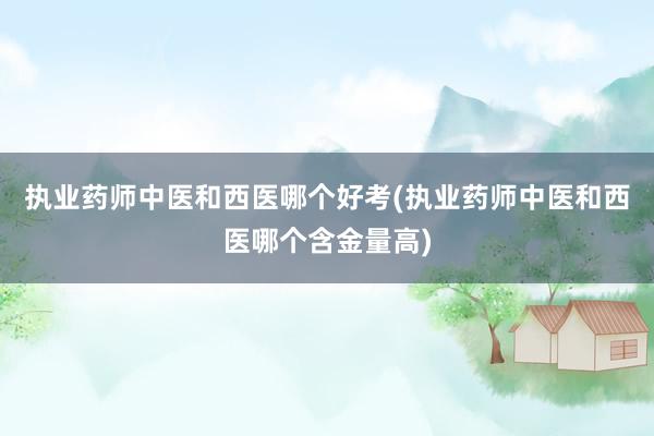 执业药师中医和西医哪个好考(执业药师中医和西医哪个含金量高)