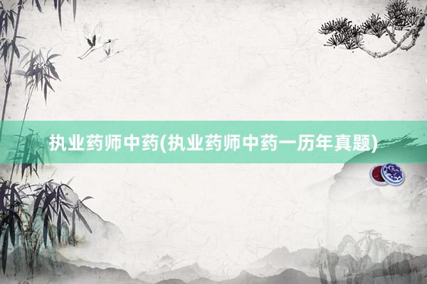 执业药师中药(执业药师中药一历年真题)