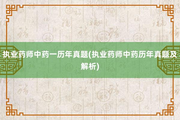 执业药师中药一历年真题(执业药师中药历年真题及解析)